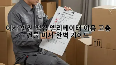 이사 안전 점검: 엘리베이터 이용, 고층 건물 이사 완벽 가이드