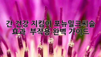 간 건강 지킴이💪 포뉴밀크씨슬 효과 & 부작용 완벽 가이드