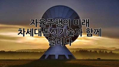 자율주행의 미래, 차세대통신기술과 함께 달리다